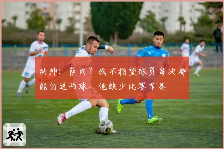 纳帅：萨内？我不指望球员每次都能打进两球，他缺少比赛节奏
