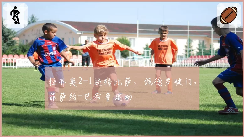 拉齐奥2-1逆转比萨,佩德罗破门,菲萨约-巴希鲁建功
