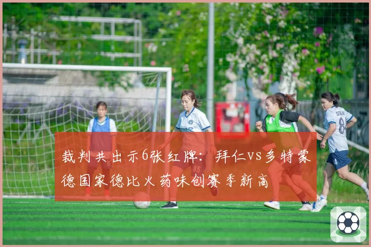 裁判共出示6张红牌:拜仁vs多特蒙德国家德比火药味创赛季新高
