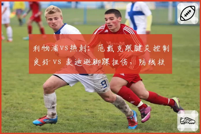 利物浦vs热刺：范戴克跟腱炎控制良好 vs 麦迪逊脚踝扭伤，防线核心对决难上演