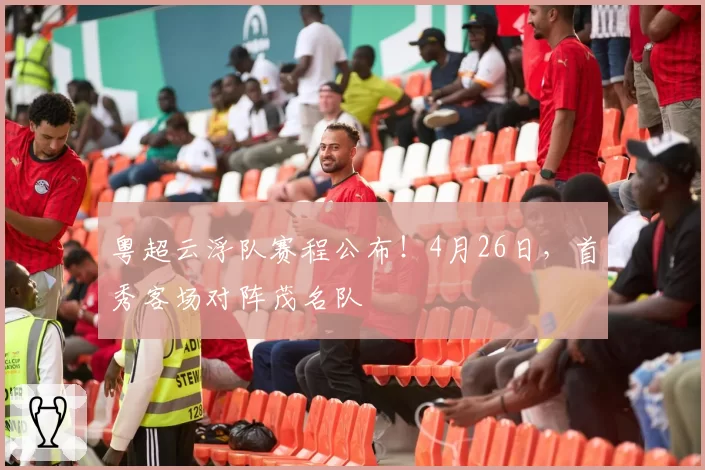 粤超云浮队赛程公布！4月26日，首秀客场对阵茂名队