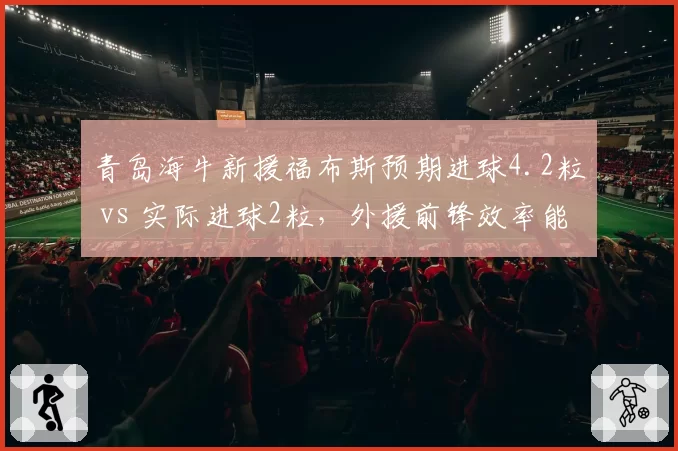 青岛海牛新援福布斯预期进球4.2粒 vs 实际进球2粒，外援前锋效率能否支撑保级