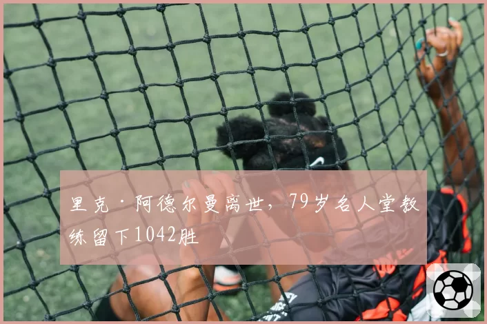 里克·阿德尔曼离世，79岁名人堂教练留下1042胜