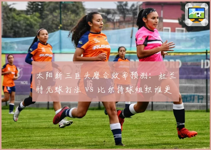 太阳新三巨头磨合效率预测:杜兰特无球打法 vs 比尔持球组织谁更适配?