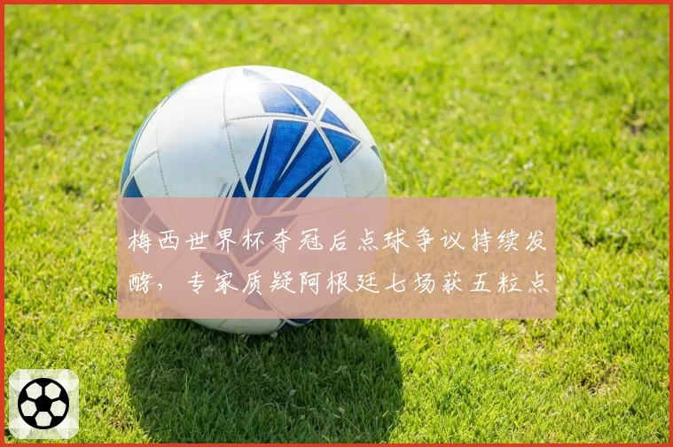 梅西世界杯夺冠后点球争议持续发酵，专家质疑阿根廷七场获五粒点球创纪录