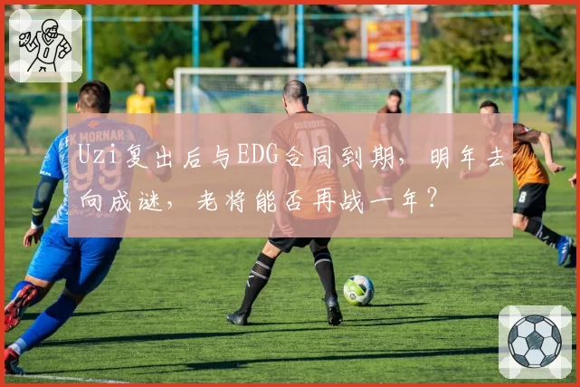 Uzi复出后与EDG合同到期，明年去向成谜，老将能否再战一年？