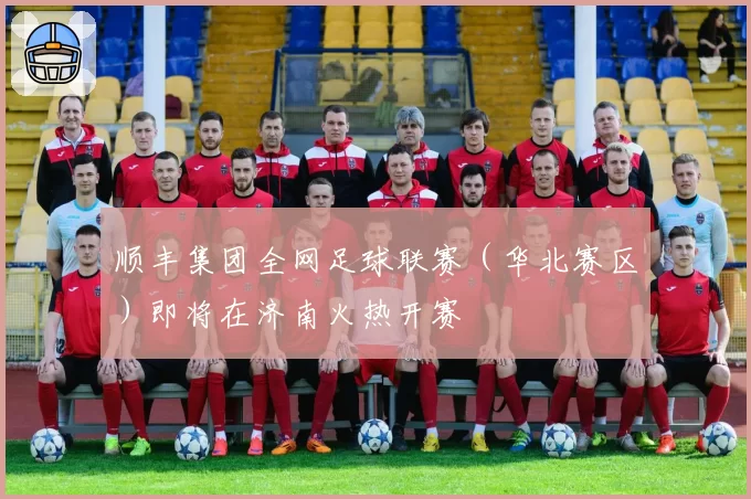 顺丰集团全网足球联赛（华北赛区）即将在济南火热开赛