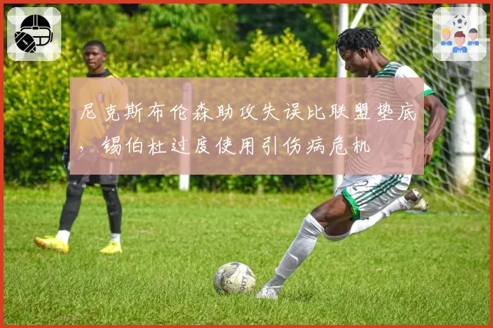 尼克斯布伦森助攻失误比联盟垫底，锡伯杜过度使用引伤病危机