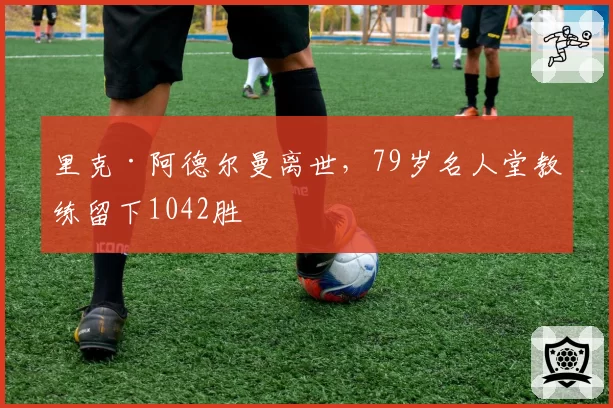 里克·阿德尔曼离世，79岁名人堂教练留下1042胜
