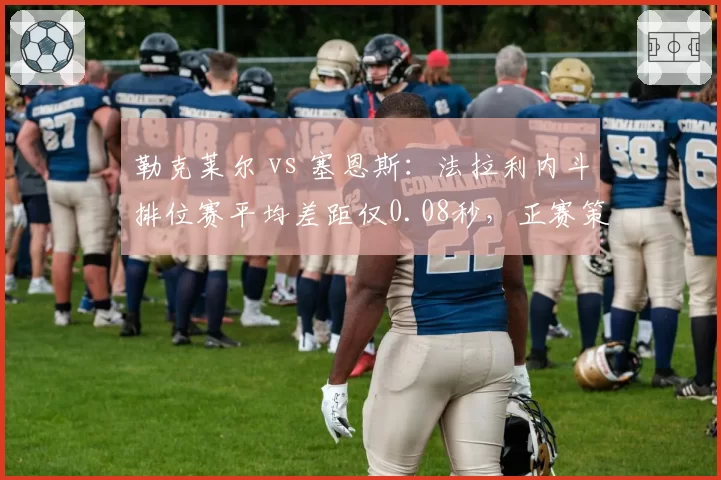 勒克莱尔 vs 塞恩斯：法拉利内斗排位赛平均差距仅0.08秒，正赛策略谁更优？