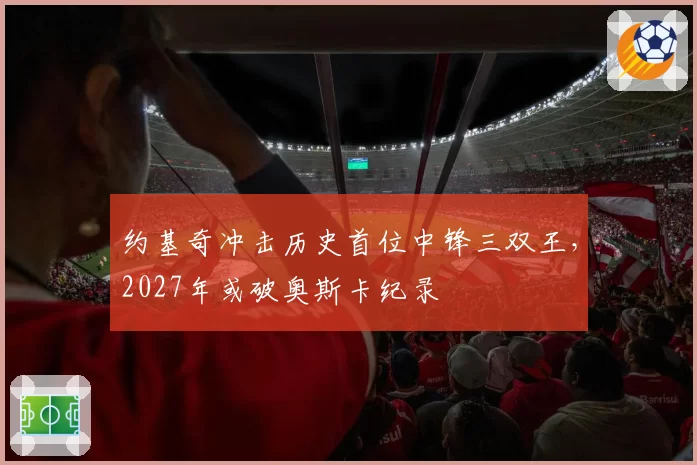 约基奇冲击历史首位中锋三双王,2027年或破奥斯卡纪录